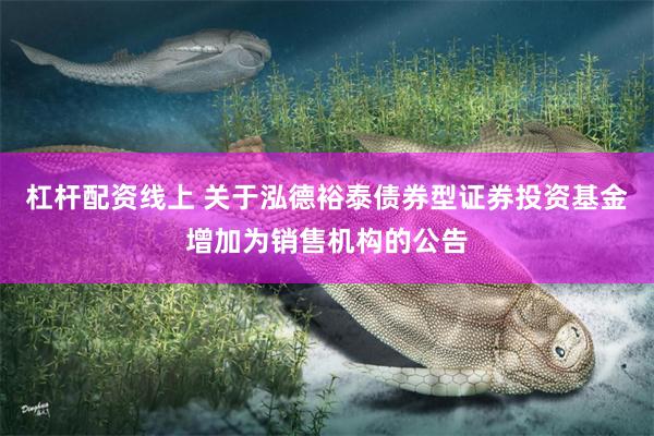 杠杆配资线上 关于泓德裕泰债券型证券投资基金增加为销售机构的公告