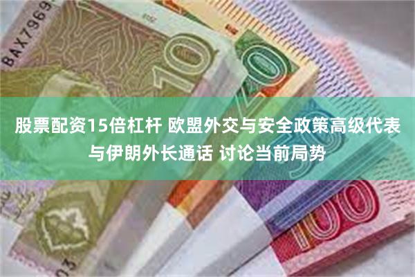股票配资15倍杠杆 欧盟外交与安全政策高级代表与伊朗外长通话 讨论当前局势