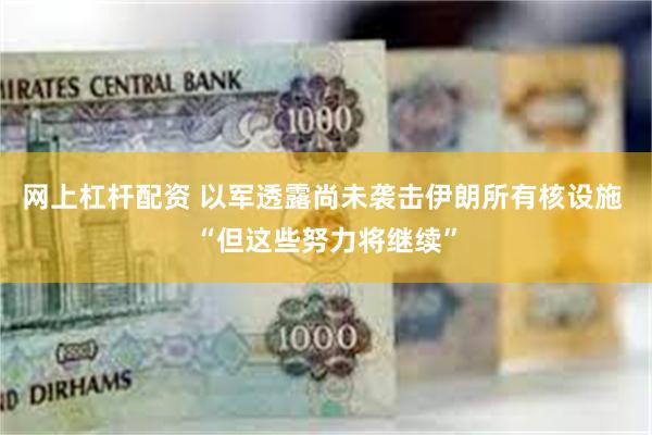 网上杠杆配资 以军透露尚未袭击伊朗所有核设施 “但这些努力将继续”