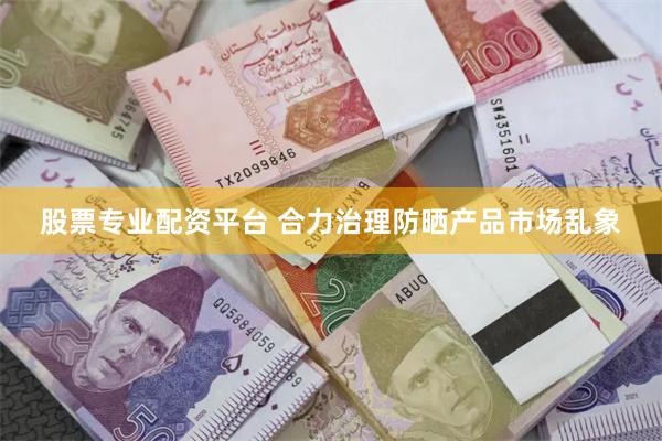 股票专业配资平台 合力治理防晒产品市场乱象