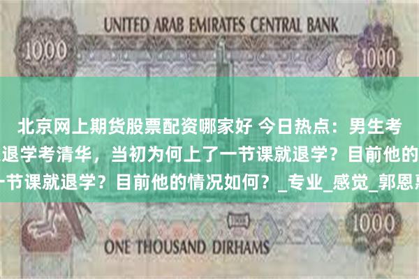 北京网上期货股票配资哪家好 今日热点：男生考上北大上一节课后决定退学考清华，当初为何上了一节课就退学？目前他的情况如何？_专业_感觉_郭恩惠