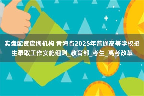 实盘配资查询机构 青海省2025年普通高等学校招生录取工作实施细则_教育部_考生_高考改革