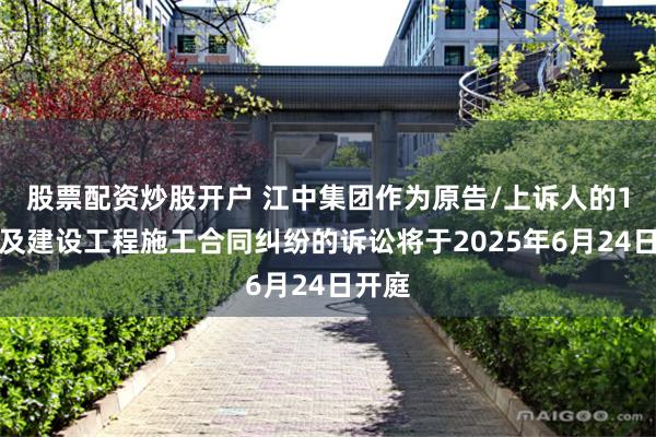 股票配资炒股开户 江中集团作为原告/上诉人的1起涉及建设工程施工合同纠纷的诉讼将于2025年6月24日开庭