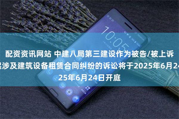配资资讯网站 中建八局第三建设作为被告/被上诉人的1起涉及建筑设备租赁合同纠纷的诉讼将于2025年6月24日开庭