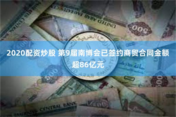 2020配资炒股 第9届南博会已签约商贸合同金额超86亿元
