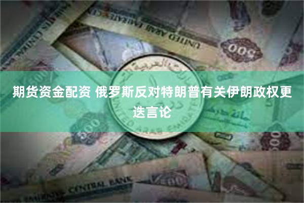 期货资金配资 俄罗斯反对特朗普有关伊朗政权更迭言论