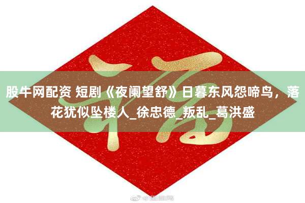 股牛网配资 短剧《夜阑望舒》日暮东风怨啼鸟，落花犹似坠楼人_徐忠德_叛乱_葛洪盛