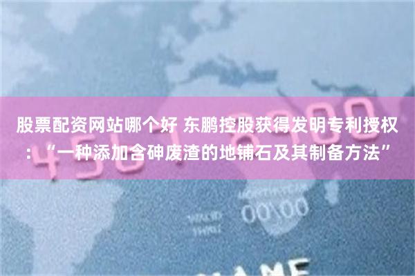 股票配资网站哪个好 东鹏控股获得发明专利授权：“一种添加含砷废渣的地铺石及其制备方法”