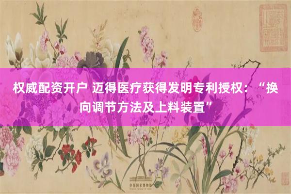 权威配资开户 迈得医疗获得发明专利授权：“换向调节方法及上料装置”