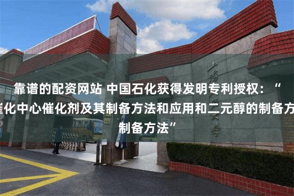 靠谱的配资网站 中国石化获得发明专利授权：“双催化中心催化剂及其制备方法和应用和二元醇的制备方法”