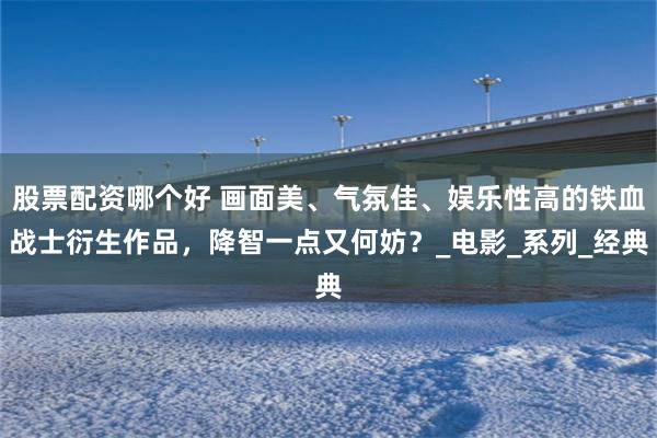 股票配资哪个好 画面美、气氛佳、娱乐性高的铁血战士衍生作品，降智一点又何妨？_电影_系列_经典