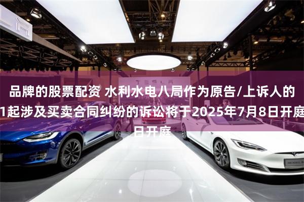 品牌的股票配资 水利水电八局作为原告/上诉人的1起涉及买卖合同纠纷的诉讼将于2025年7月8日开庭