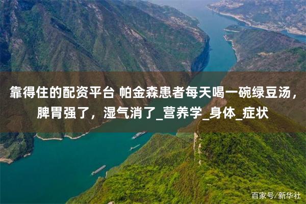 靠得住的配资平台 帕金森患者每天喝一碗绿豆汤，脾胃强了，湿气消了_营养学_身体_症状