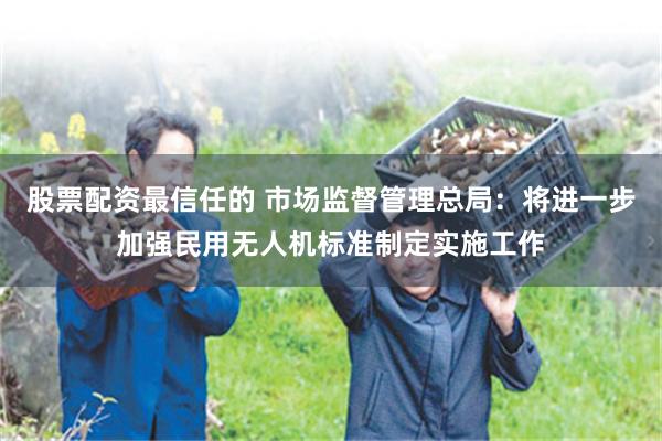 股票配资最信任的 市场监督管理总局：将进一步加强民用无人机标准制定实施工作