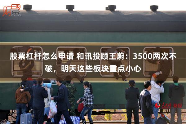 股票杠杆怎么申请 和讯投顾王蔚：3500两次不破，明天这些板块重点小心