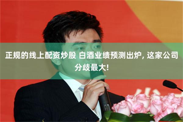 正规的线上配资炒股 白酒业绩预测出炉, 这家公司分歧最大!