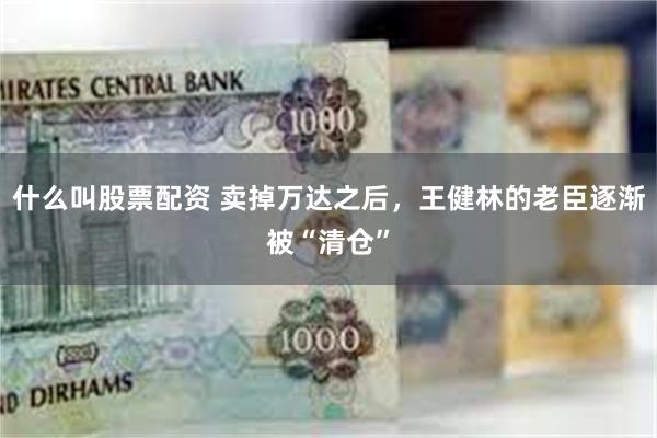 什么叫股票配资 卖掉万达之后，王健林的老臣逐渐被“清仓”