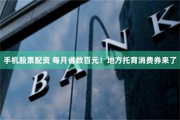 手机股票配资 每月省数百元！地方托育消费券来了