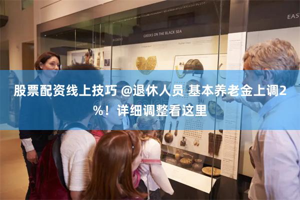 股票配资线上技巧 @退休人员 基本养老金上调2%！详细调整看这里