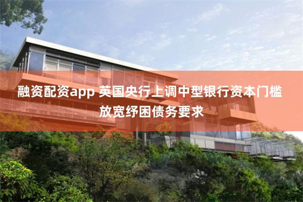 融资配资app 英国央行上调中型银行资本门槛 放宽纾困债务要求