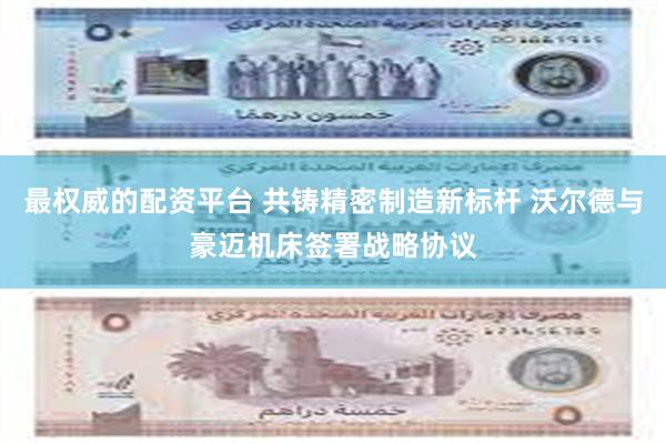 最权威的配资平台 共铸精密制造新标杆 沃尔德与豪迈机床签署战略协议