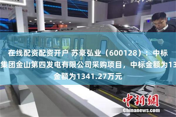 在线配资配资开户 苏豪弘业（600128）：中标内蒙古能源集团金山第四发电有限公司采购项目，中标金额为1341.27万元