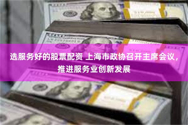 选服务好的股票配资 上海市政协召开主席会议，推进服务业创新发展