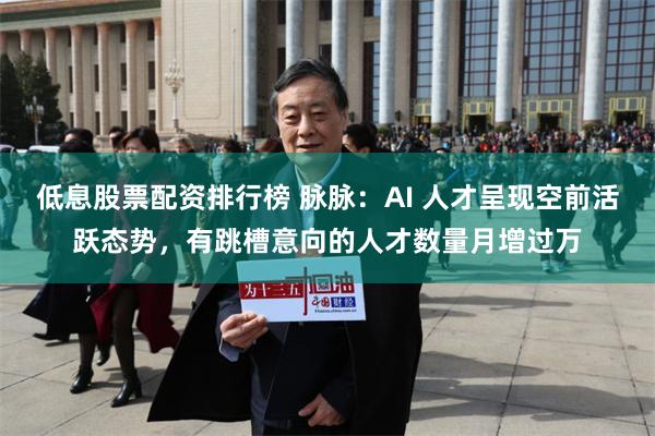 低息股票配资排行榜 脉脉：AI 人才呈现空前活跃态势，有跳槽意向的人才数量月增过万