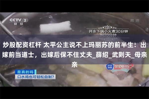 炒股配资杠杆 太平公主说不上玛丽苏的前半生：出嫁前当道士，出嫁后保不住丈夫_薛绍_武则天_母亲