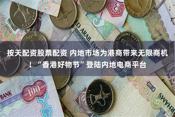 按天配资股票配资 内地市场为港商带来无限商机！“香港好物节”登陆内地电商平台