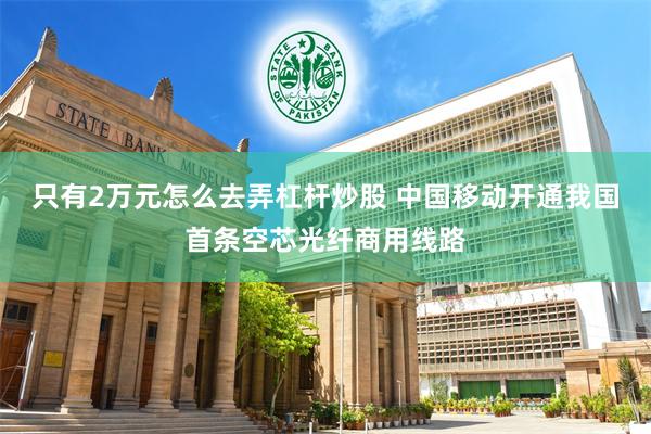 只有2万元怎么去弄杠杆炒股 中国移动开通我国首条空芯光纤商用线路