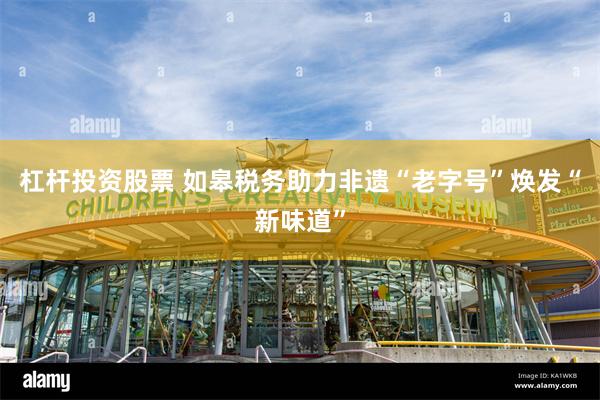 杠杆投资股票 如皋税务助力非遗“老字号”焕发“新味道”