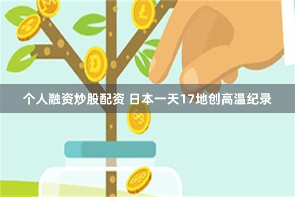 个人融资炒股配资 日本一天17地创高温纪录