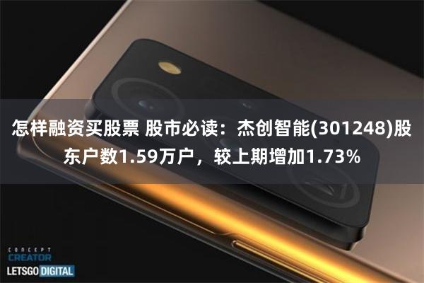 怎样融资买股票 股市必读：杰创智能(301248)股东户数1.59万户，较上期增加1.73%
