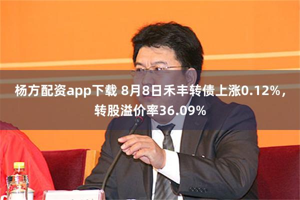 杨方配资app下载 8月8日禾丰转债上涨0.12%，转股溢价率36.09%