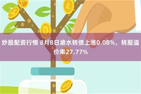 炒股配资行情 8月8日渝水转债上涨0.08%，转股溢价率27.77%