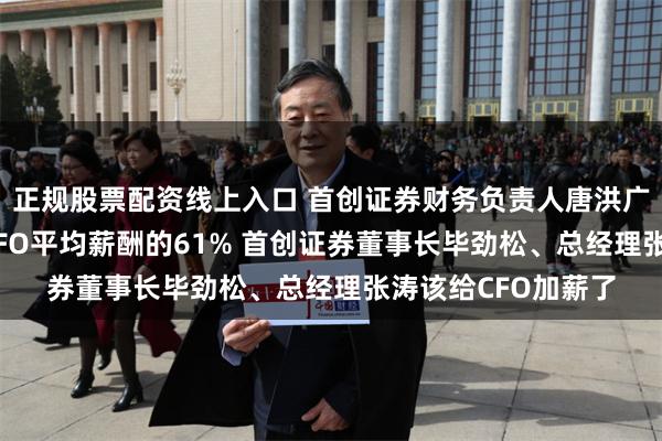 正规股票配资线上入口 首创证券财务负责人唐洪广年薪81万是券商CFO平均薪酬的61% 首创证券董事长毕劲松、总经理张涛该给CFO加薪了