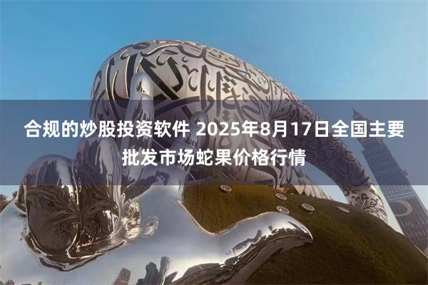 合规的炒股投资软件 2025年8月17日全国主要批发市场蛇果价格行情