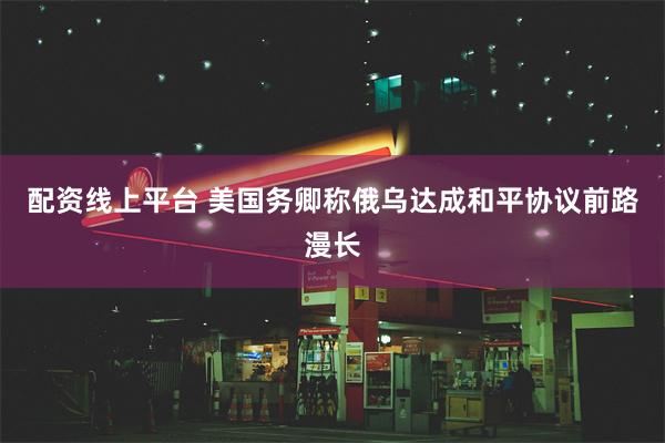 配资线上平台 美国务卿称俄乌达成和平协议前路漫长