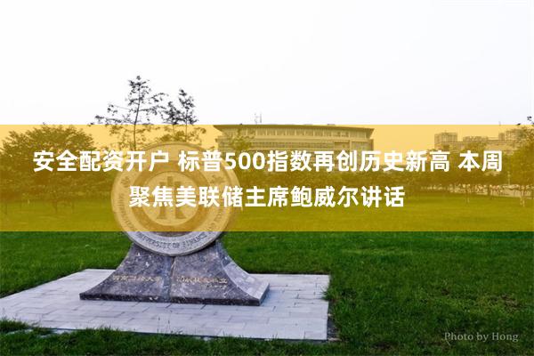 安全配资开户 标普500指数再创历史新高 本周聚焦美联储主席鲍威尔讲话