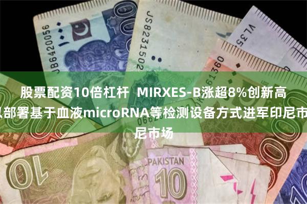 股票配资10倍杠杆  MIRXES-B涨超8%创新高 以部署基于血液microRNA等检测设备方式进军印尼市场