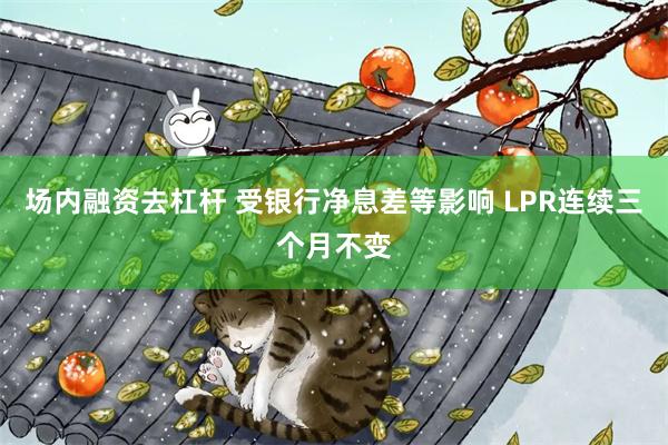 场内融资去杠杆 受银行净息差等影响 LPR连续三个月不变