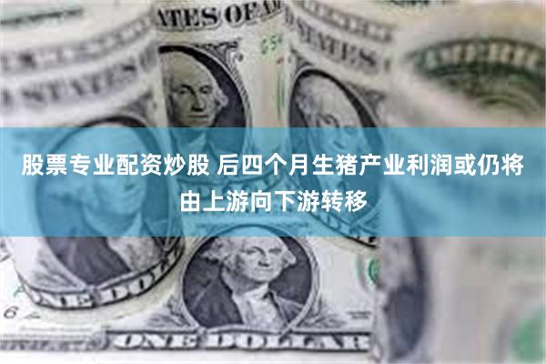 股票专业配资炒股 后四个月生猪产业利润或仍将由上游向下游转移