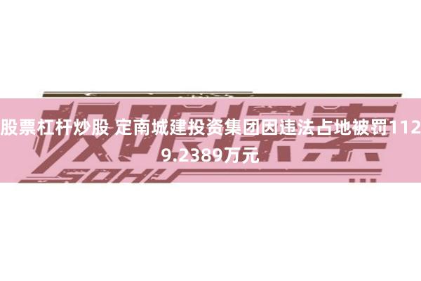 股票杠杆炒股 定南城建投资集团因违法占地被罚1129.2389万元