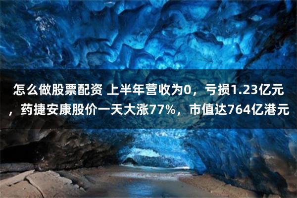 怎么做股票配资 上半年营收为0，亏损1.23亿元，药捷安康股价一天大涨77%，市值达764亿港元