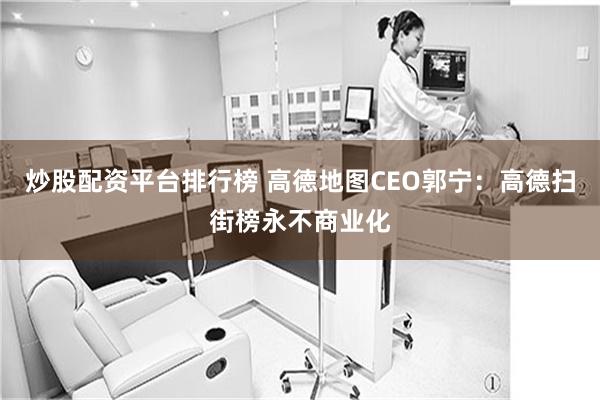 炒股配资平台排行榜 高德地图CEO郭宁：高德扫街榜永不商业化
