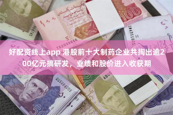好配资线上app 港股前十大制药企业共掏出逾200亿元搞研发，业绩和股价进入收获期