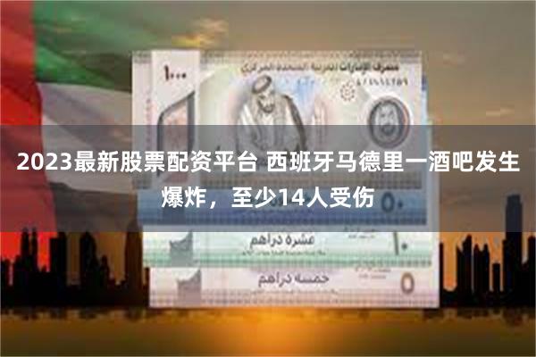 2023最新股票配资平台 西班牙马德里一酒吧发生爆炸，至少14人受伤