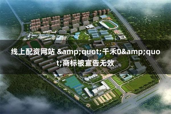 线上配资网站 &quot;千禾0&quot;商标被宣告无效