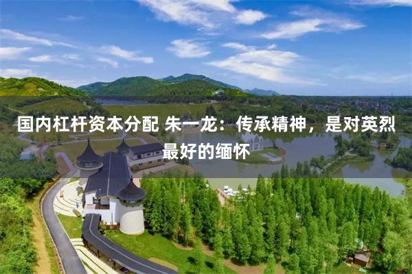 国内杠杆资本分配 朱一龙：传承精神，是对英烈最好的缅怀